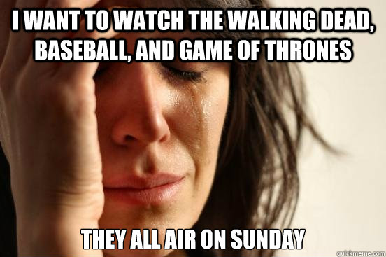 I want to watch The Walking Dead, Baseball, and Game of Thrones They all air on Sunday  First World Problems