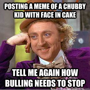 Posting a meme of a chubby kid with face in cake tell me again how bulling needs to stop - Posting a meme of a chubby kid with face in cake tell me again how bulling needs to stop  Condescending Wonka