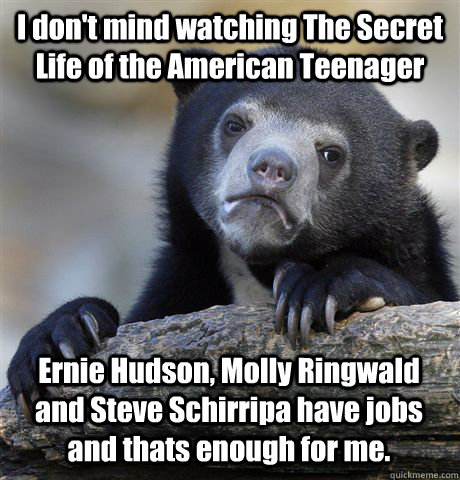 I don't mind watching The Secret Life of the American Teenager Ernie Hudson, Molly Ringwald and Steve Schirripa have jobs and thats enough for me.  Confession Bear