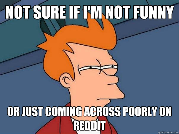 Not sure if I'm not funny Or just coming across poorly on Reddit  Futurama Fry