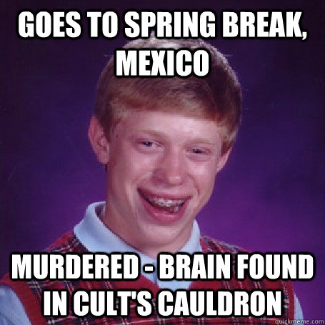 Goes to Spring Break, Mexico murdered - Brain found in cult's cauldron  BadLuck Brian