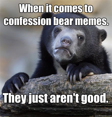 When it comes to confession bear memes. They just aren't good.  Confession Bear