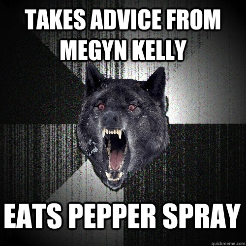 Takes advice from Megyn Kelly eats pepper spray  Insanity Wolf