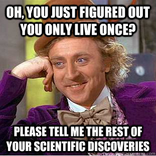 Oh, you just figured out you only live once? please tell me the rest of your scientific discoveries  Condescending Wonka