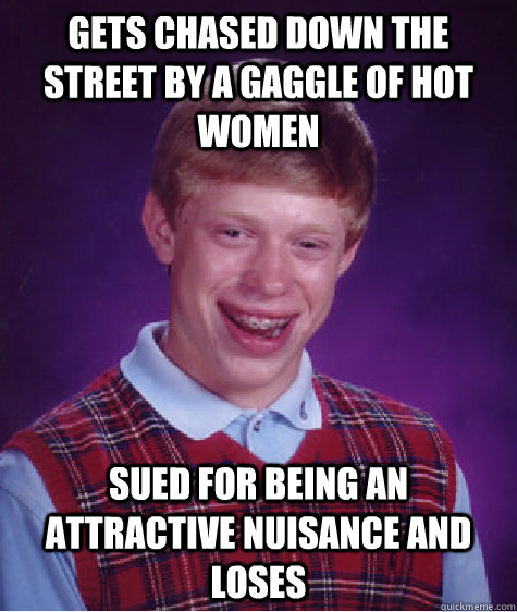 Gets chased down the street by a gaggle of hot women Sued for being an attractive nuisance and loses - Gets chased down the street by a gaggle of hot women Sued for being an attractive nuisance and loses  Bad Luck Brian