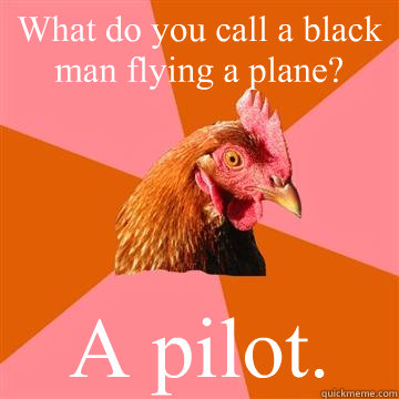 What do you call a black man flying a plane? A pilot.  Anti-Joke Chicken