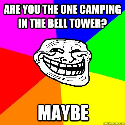 are you the one camping in the bell tower? maybe  Troll Face