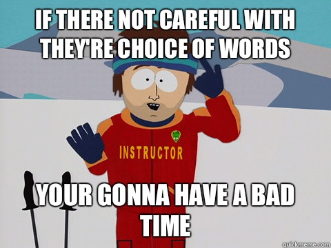 If there not careful with they're choice of words Your gonna have a bad time  Youre gonna have a bad time
