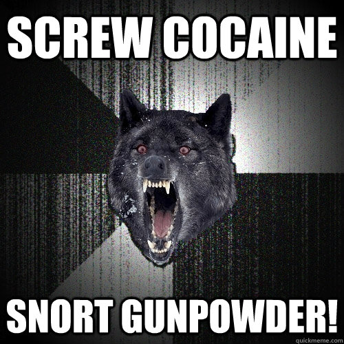 screw cocaine snort gunpowder! - screw cocaine snort gunpowder!  Insanity Wolf