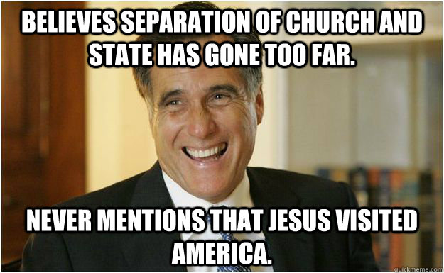 Believes separation of church and state has gone too far. Never mentions that Jesus visited America.  Mitt Romney