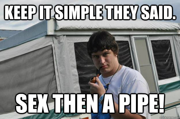Keep it simple they said.  sex then a pipe!   Sexually Suggestive Shelby
