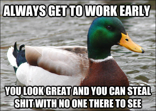 Always get to work early You look great and you can steal shit with no one there to see - Always get to work early You look great and you can steal shit with no one there to see  Actual Advice Mallard