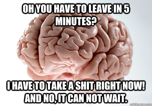 Oh you have to leave in 5 minutes? I have to take a shit right NOW! and no, it can not wait.  Scumbag Brain