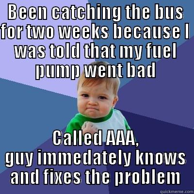 BEEN CATCHING THE BUS FOR TWO WEEKS BECAUSE I WAS TOLD THAT MY FUEL PUMP WENT BAD CALLED AAA, GUY IMMEDIATELY KNOWS AND FIXES THE PROBLEM Success Kid