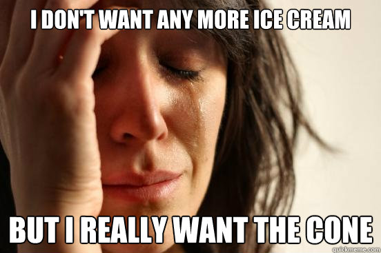 I don't want any more ice cream but I really want the cone  First World Problems