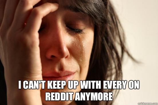  I can't keep up with every on reddit anymore   First World Problems