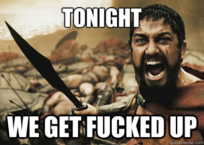 Tonight we get fucked up  