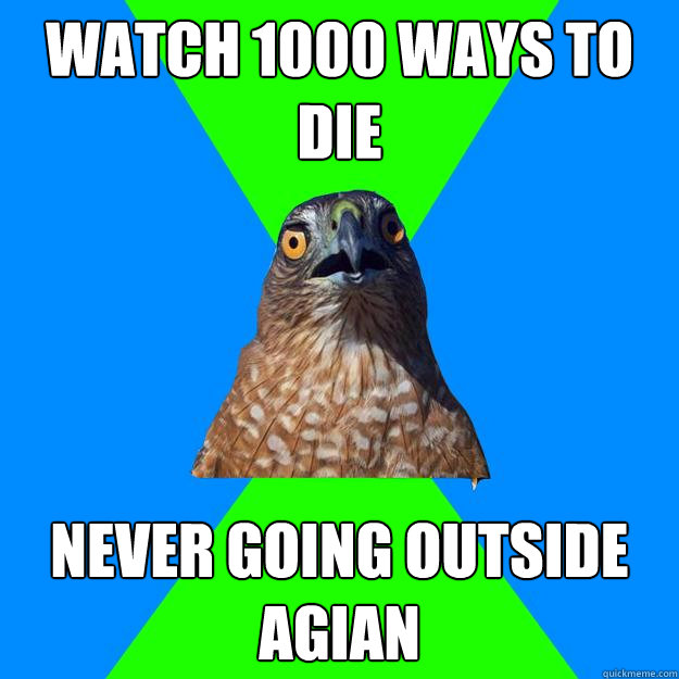Watch 1000 ways to die Never going outside agian  Hawkward