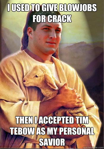 i used to give blowjobs for crack then i accepted tim tebow as my personal savior  