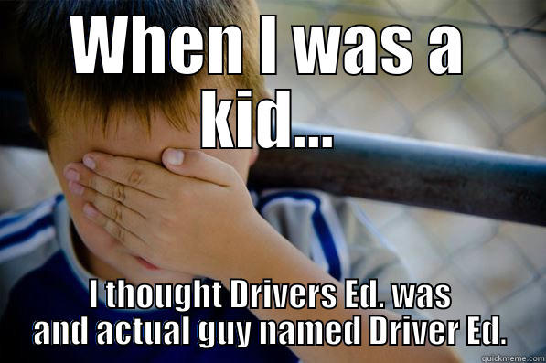 WHEN I WAS A KID... I THOUGHT DRIVERS ED. WAS AND ACTUAL GUY NAMED DRIVER ED. Confession kid