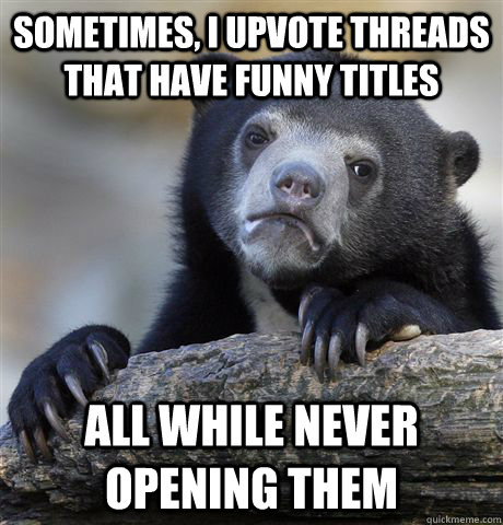 Sometimes, I upvote threads that have funny titles all while never opening them  Confession Bear