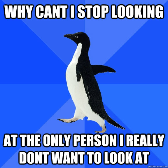 why cant i stop looking at the only person i really dont want to look at  Socially Awkward Penguin