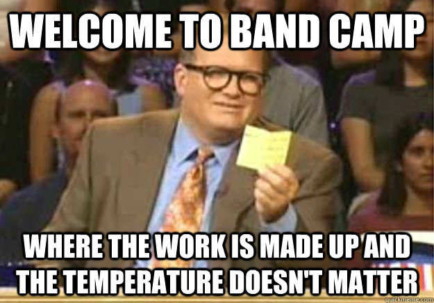 Welcome to band camp  where the work is made up and the temperature doesn't matter - Welcome to band camp  where the work is made up and the temperature doesn't matter  Welcome to