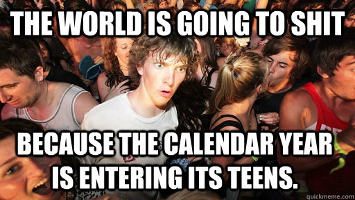The world is going to shit because the calendar year is entering its teens.  Sudden Clarity Clarence