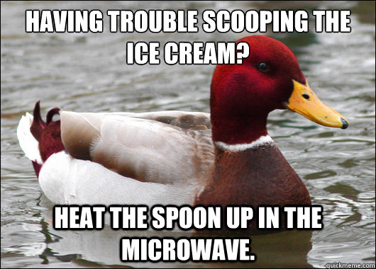 Having trouble scooping the ice cream?
 Heat the spoon up in the microwave. - Having trouble scooping the ice cream?
 Heat the spoon up in the microwave.  Malicious Advice Mallard