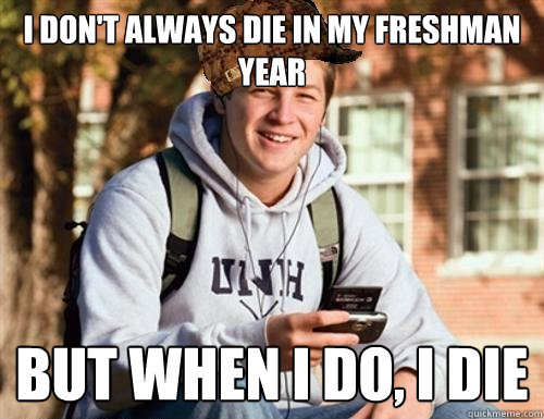 I don't always die in my freshman year But when I do, I die  College Freshman