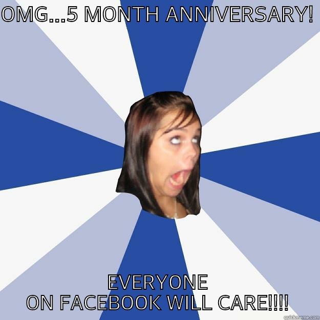 OMG...5 MONTH ANNIVERSARY!  EVERYONE ON FACEBOOK WILL CARE!!!! Annoying Facebook Girl
