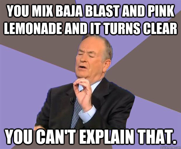 You mix Baja blast and pink lemonade and it turns clear You can't explain that. - You mix Baja blast and pink lemonade and it turns clear You can't explain that.  Bill O Reilly