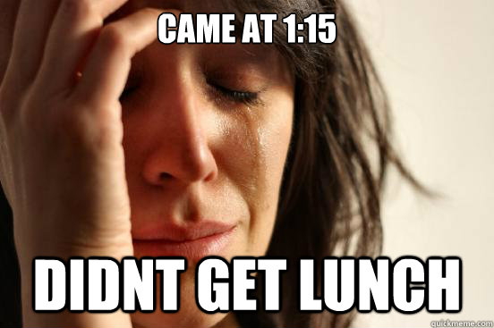 Came at 1:15 Didnt get lunch  First World Problems