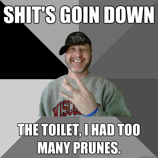 Shit's goin down the toilet, i had too many prunes. - Shit's goin down the toilet, i had too many prunes.  Hood Dad