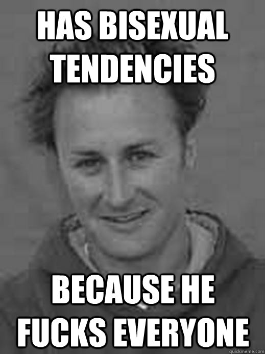Has bisexual tendencies Because he fucks everyone  