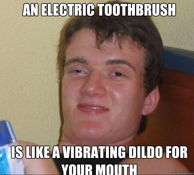 an electric toothbrush is like a vibrating dildo for your mouth  10guy