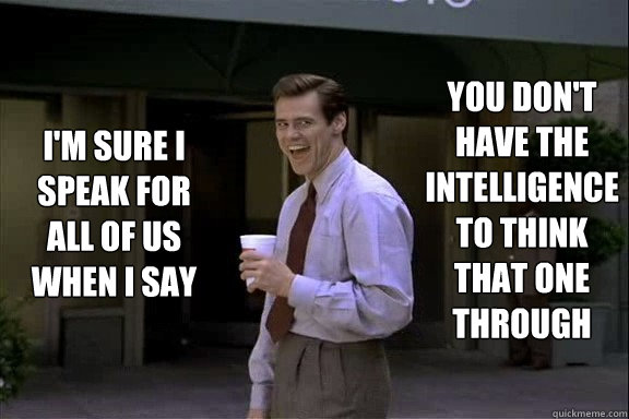 I'm sure I speak for all of us when I say you don't have the intelligence to think that one through - I'm sure I speak for all of us when I say you don't have the intelligence to think that one through  Smartass Jim Carrey