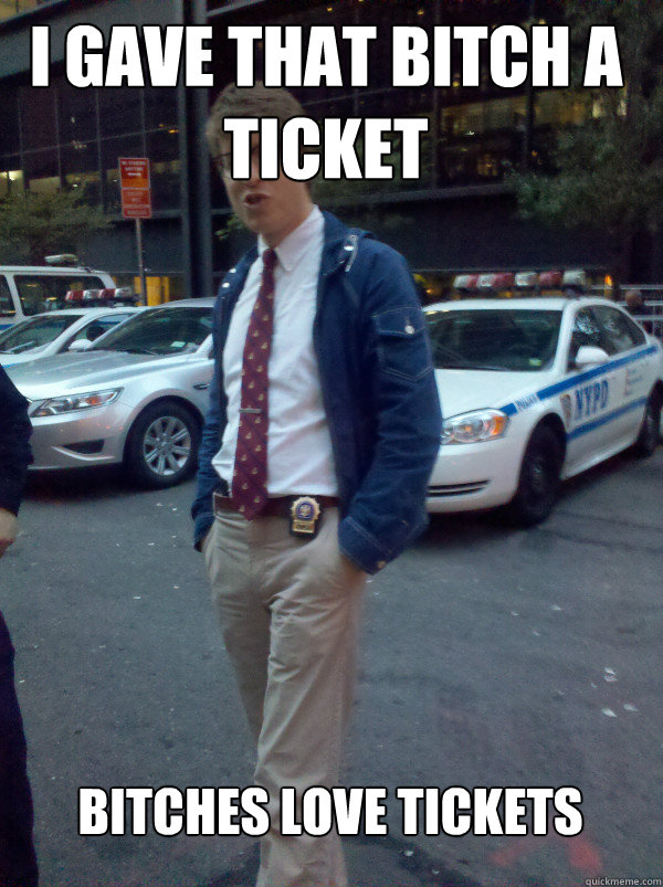 I gave that bitch a ticket Bitches love tickets  Hipster Cop