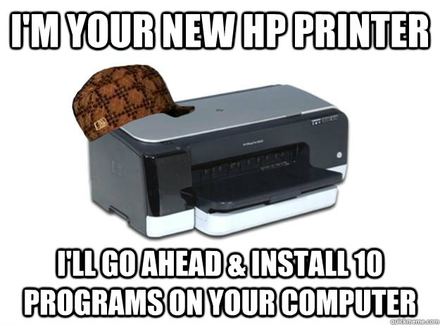 i'm your new hp printer i'll go ahead & install 10 programs on your computer - i'm your new hp printer i'll go ahead & install 10 programs on your computer  Scumbag Printer