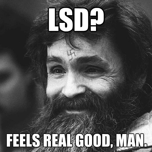 LSD? Feels real good, man.  Condescending Charles Manson