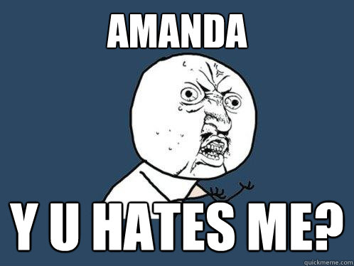 Amanda Y u hates me?  Y U No