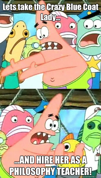 Lets take the Crazy Blue Coat Lady... ...AND HIRE HER AS A PHILOSOPHY TEACHER!  Push it somewhere else Patrick