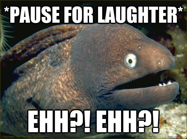 *pause for laughter* ehh?! ehh?! - *pause for laughter* ehh?! ehh?!  Bad Joke Eel