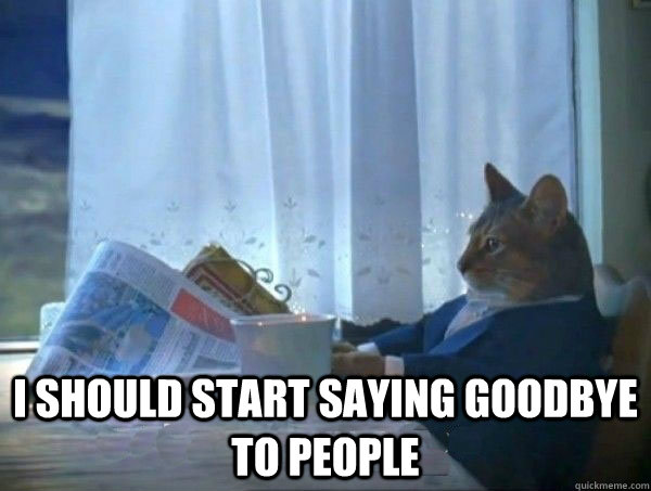  I should start saying goodbye to people -  I should start saying goodbye to people  morning realization newspaper cat meme