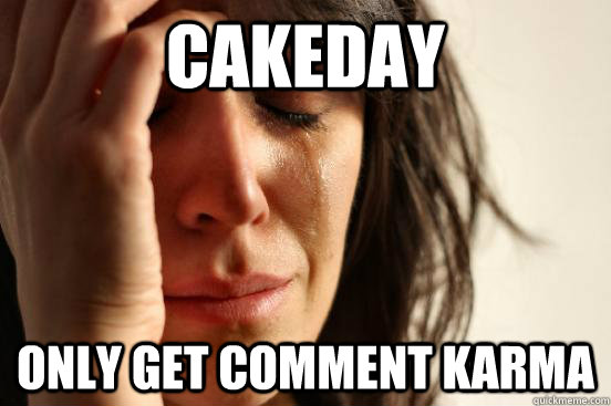 Cakeday only get comment karma - Cakeday only get comment karma  First World Problems