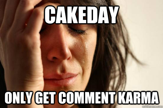 Cakeday only get comment karma  First World Problems