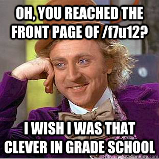 OH, YOU REACHED THE FRONT PAGE OF /f7u12? I WISH I WAS THAT CLEVER IN GRADE SCHOOL  Condescending Wonka
