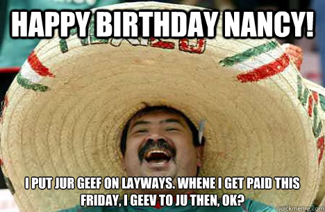 Happy Birthday Nancy! I put jur geef on layways. whene i get paid this friday, i geev to ju then, ok? - Happy Birthday Nancy! I put jur geef on layways. whene i get paid this friday, i geev to ju then, ok?  Happy birthday