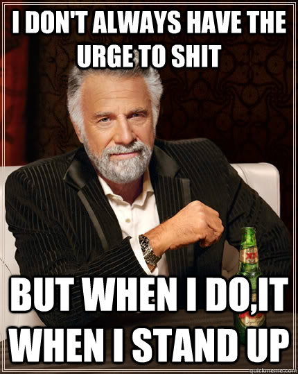 I don't always have the urge to shit but when I do,it when I stand up  The Most Interesting Man In The World