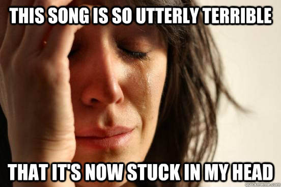 This song is so utterly terrible That it's now stuck in my head  First World Problems